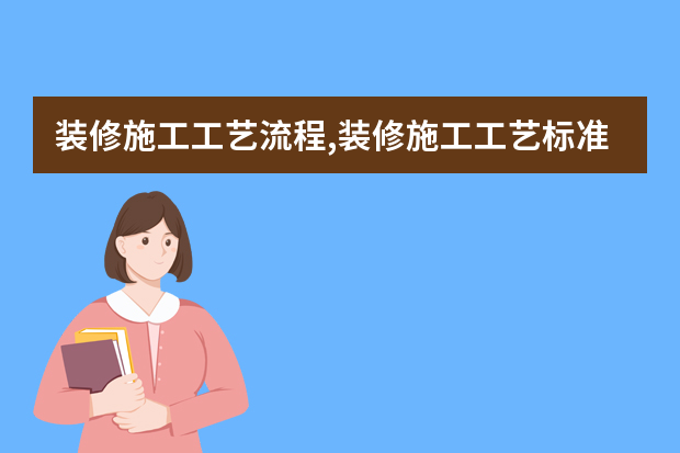 装修施工工艺流程,装修施工工艺标准大全 装饰装修工程施工流程